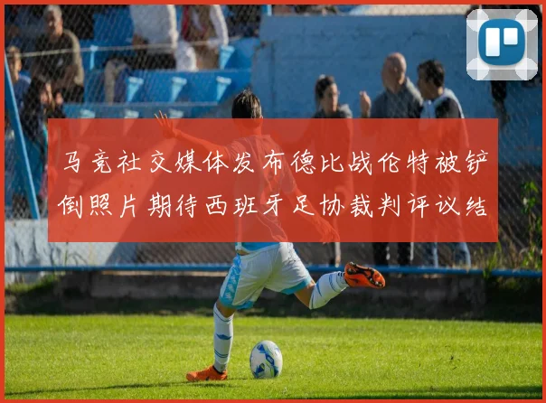 马竞社交媒体发布德比战伦特被铲倒照片期待西班牙足协裁判评议结果