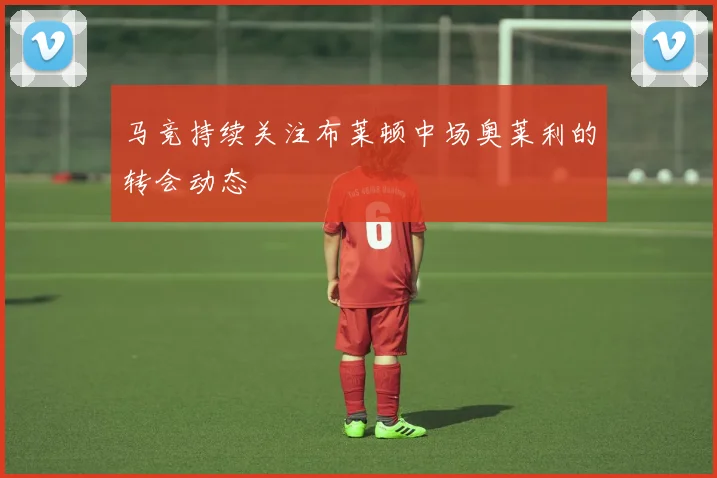 马竞持续关注布莱顿中场奥莱利的转会动态