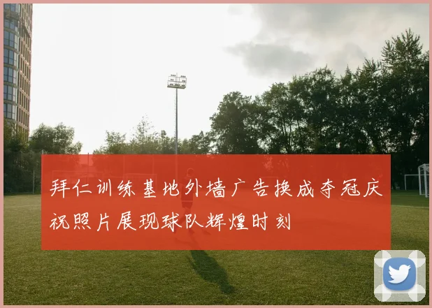 拜仁训练基地外墙广告换成夺冠庆祝照片展现球队辉煌时刻