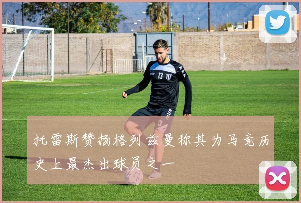 托雷斯赞扬格列兹曼称其为马竞历史上最杰出球员之一