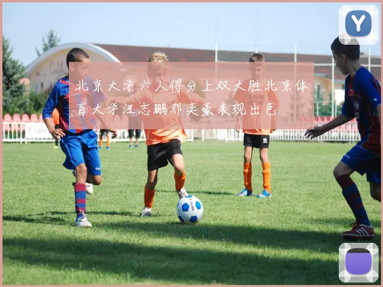 北京大学六人得分上双大胜北京体育大学汪志鹏邓奕豪表现出色