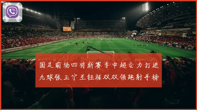 国足前场四将新赛季中超合力打进九球张玉宁王钰栋双双领跑射手榜