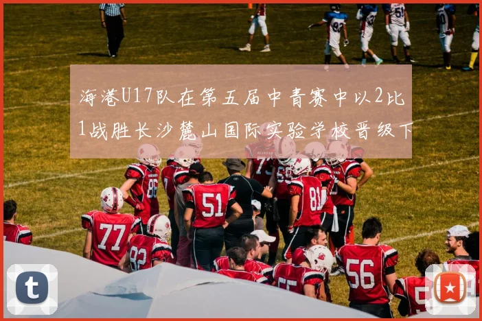 海港U17队在第五届中青赛中以2比1战胜长沙麓山国际实验学校晋级下一轮
