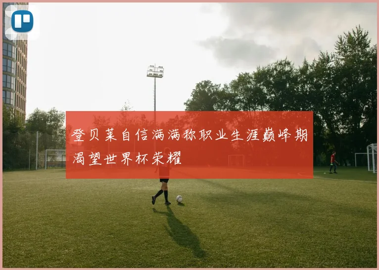 登贝莱自信满满称职业生涯巅峰期渴望世界杯荣耀