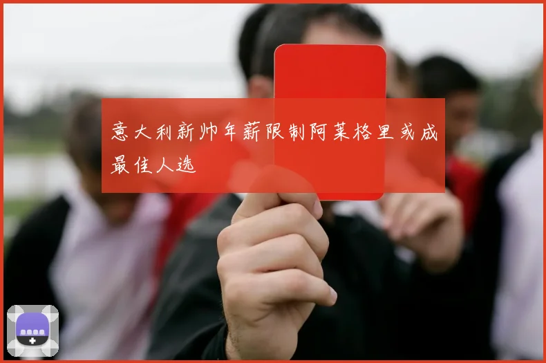 意大利新帅年薪限制阿莱格里或成最佳人选