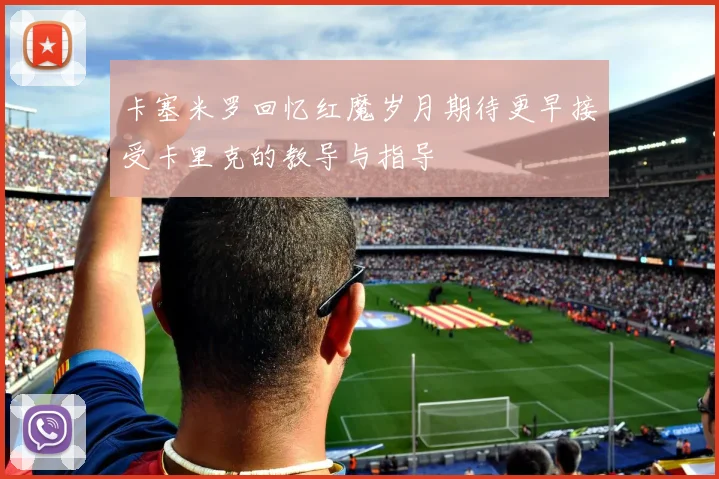 卡塞米罗回忆红魔岁月期待更早接受卡里克的教导与指导
