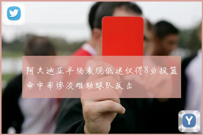 阿夫迪亚半场表现低迷仅得8分投篮命中率惨淡难助球队反击