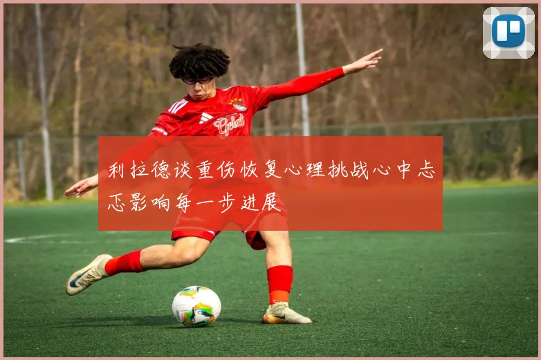 利拉德谈重伤恢复心理挑战心中忐忑影响每一步进展