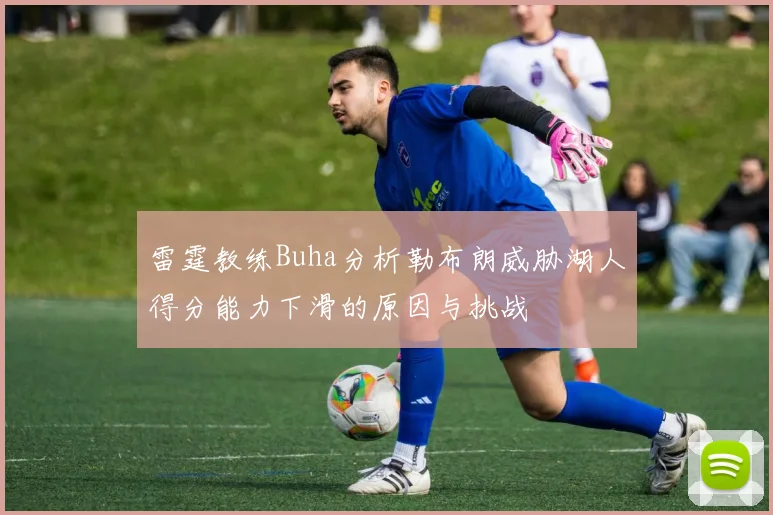 雷霆教练Buha分析勒布朗威胁湖人得分能力下滑的原因与挑战