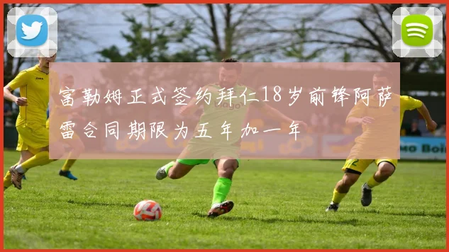 富勒姆正式签约拜仁18岁前锋阿萨雷合同期限为五年加一年