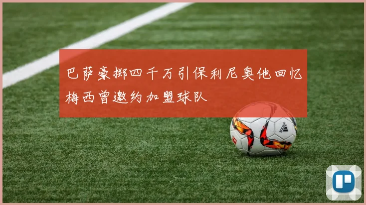 巴萨豪掷四千万引保利尼奥他回忆梅西曾邀约加盟球队