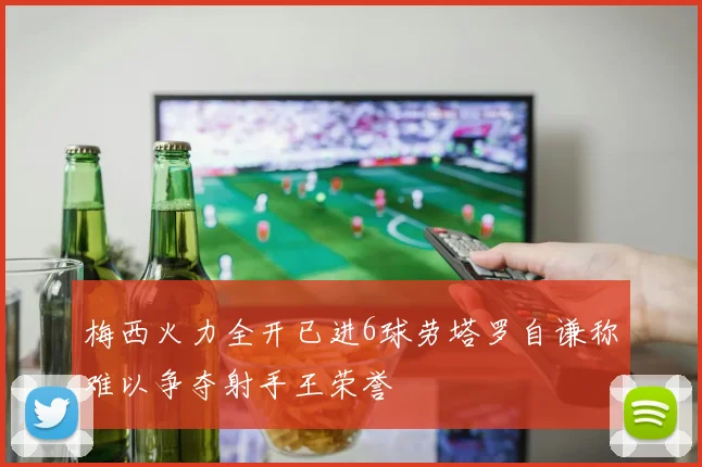 梅西火力全开已进6球劳塔罗自谦称难以争夺射手王荣誉