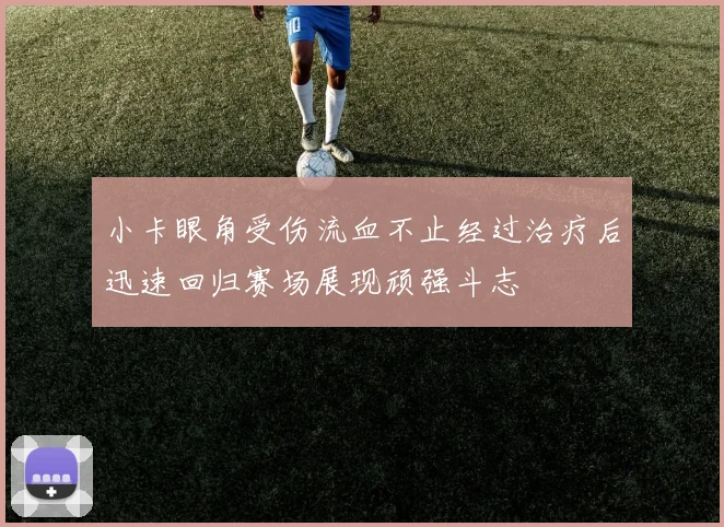 小卡眼角受伤流血不止经过治疗后迅速回归赛场展现顽强斗志