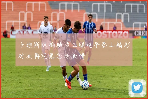 卡迪斯双响助力三镇绝平泰山精彩对决再现悬念与激情
