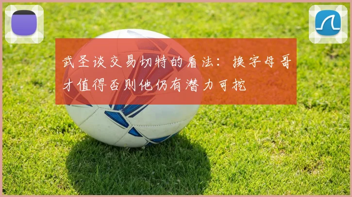 武圣谈交易切特的看法：换字母哥才值得否则他仍有潜力可挖