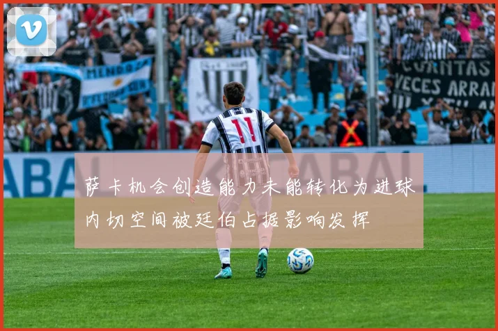 萨卡机会创造能力未能转化为进球内切空间被廷伯占据影响发挥