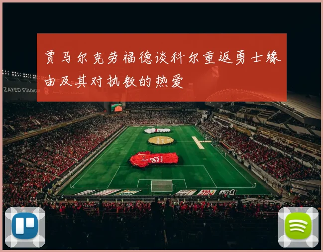 贾马尔克劳福德谈科尔重返勇士缘由及其对执教的热爱