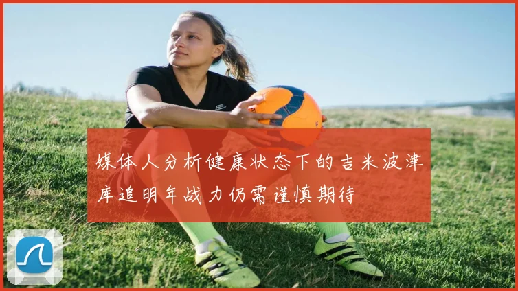 媒体人分析健康状态下的吉米波津库追明年战力仍需谨慎期待