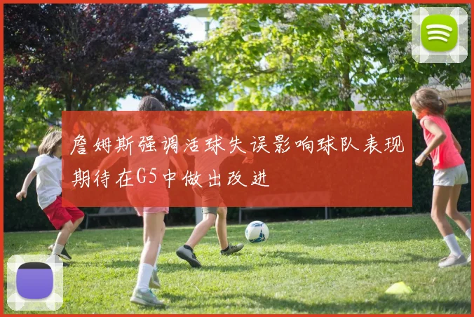 詹姆斯强调活球失误影响球队表现期待在G5中做出改进
