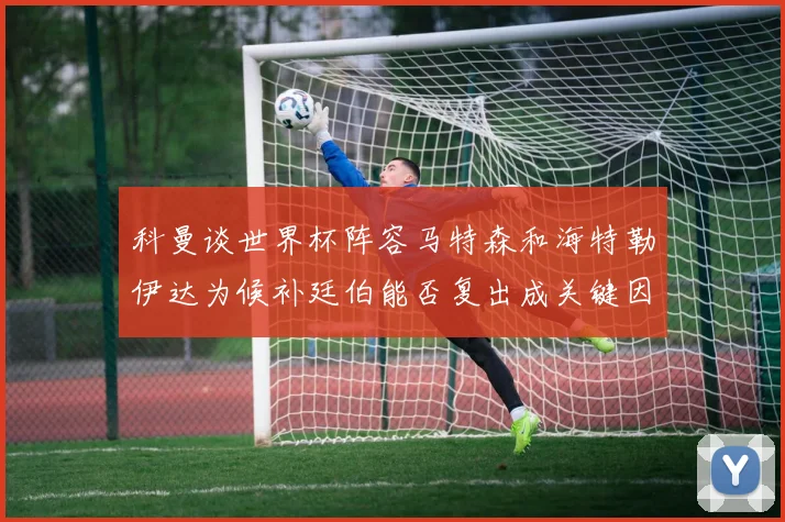 科曼谈世界杯阵容马特森和海特勒伊达为候补廷伯能否复出成关键因素