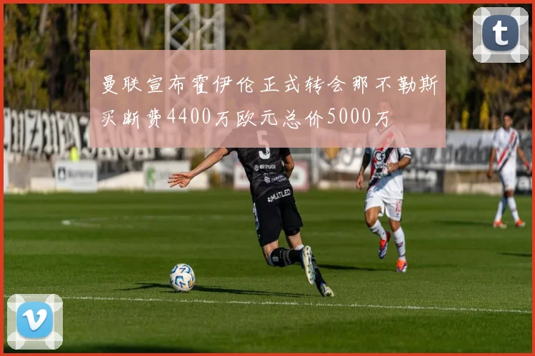 曼联宣布霍伊伦正式转会那不勒斯买断费4400万欧元总价5000万