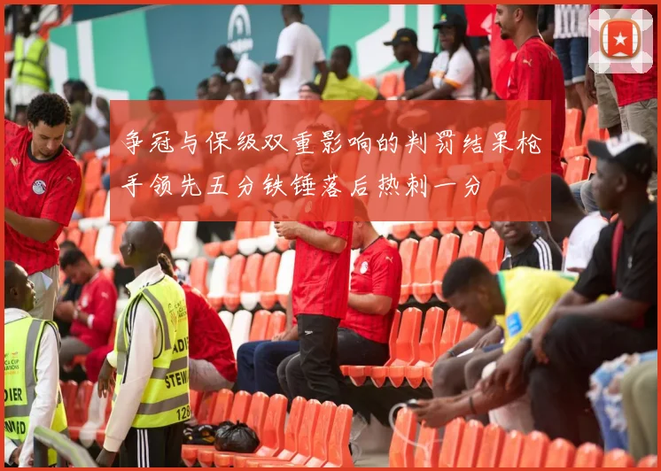 争冠与保级双重影响的判罚结果枪手领先五分铁锤落后热刺一分