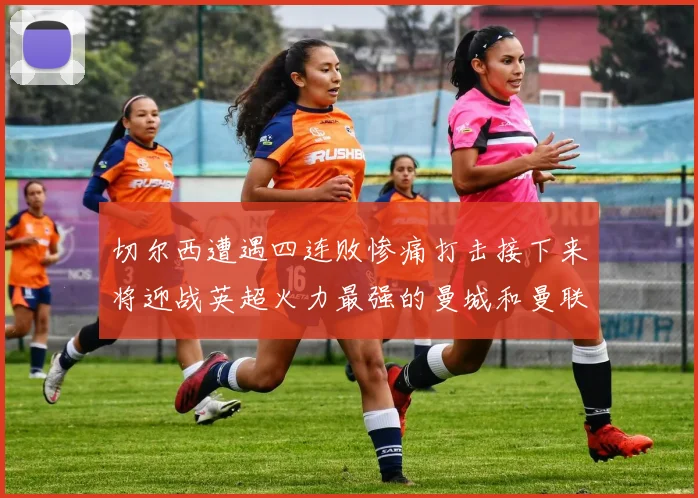 切尔西遭遇四连败惨痛打击接下来将迎战英超火力最强的曼城和曼联